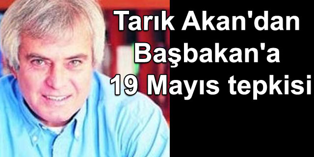 Tar�k Akan'dan Ba�bakan'a 19 May�s tepkisi